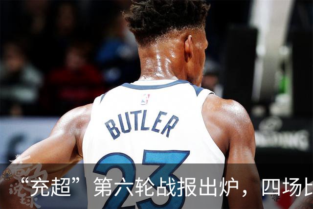 “充超”第六轮战报出炉，四场比赛看点拉满→