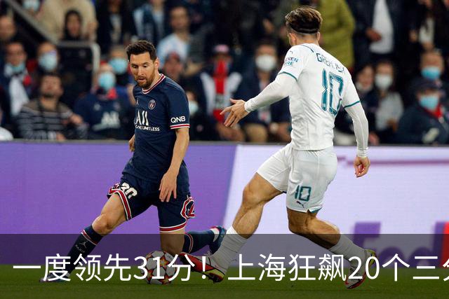 一度领先31分！上海狂飙20个三分打崩广东防线 卢伟末节放水还3-17