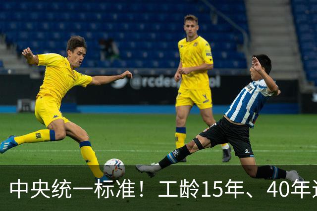 中央统一标准！工龄15年、40年退休，每月养老金差额一目了然