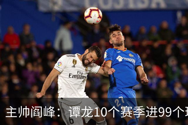 主帅阎峰：谭龙10个赛季进99个球，希望他多进球，不要停