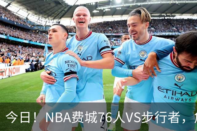 今日！NBA费城76人VS步行者，詹姆斯+恩比德PK哈利伯顿，CCTV5不转，2大平台直播