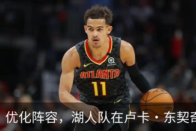 优化阵容，湖人队在卢卡·东契奇伤情更新之际进行双向合同调整
