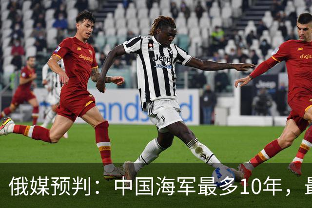 俄媒预判：中国海军最多10年，最快7年，美军自己让出制海权