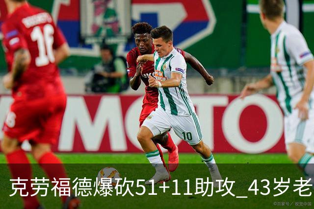克劳福德爆砍51+11助攻 43岁老兵仍在续写传奇