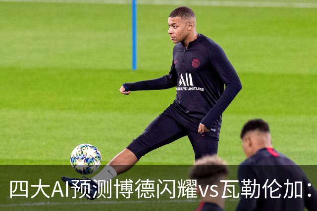 四大AI预测博德闪耀vs瓦勒伦加：四家看主胜，净胜三球成焦点