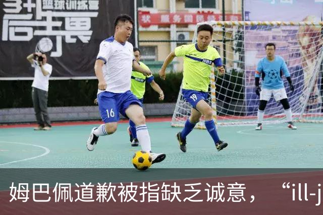 姆巴佩道歉被指缺乏诚意，“ill-judged”到底是什么意思