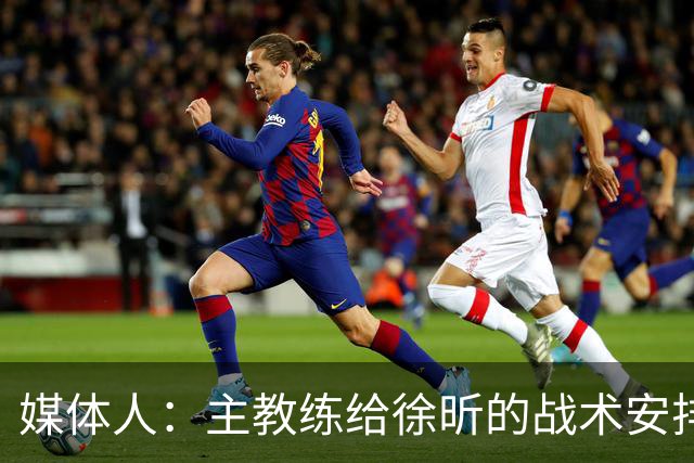 媒体人：主教练给徐昕的战术安排太少了 后者现在打得像个蓝领