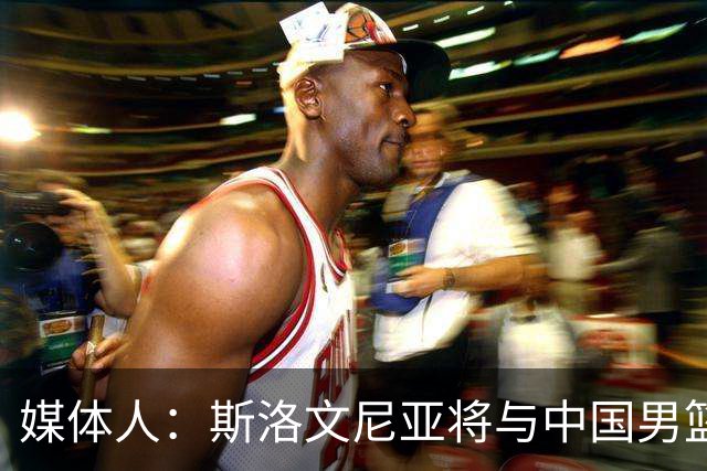 媒体人：斯洛文尼亚将与中国男篮进行热身赛