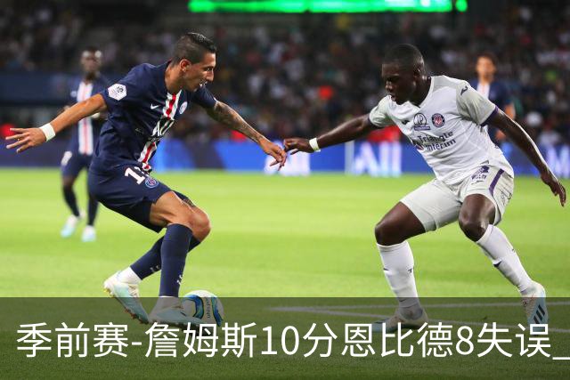 季前赛-詹姆斯10分恩比德8失误 76人不敌篮网