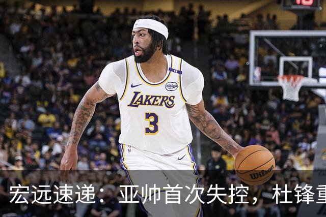 宏远速递：亚帅首次失控，杜锋重返主场，焦泊乔伤情更新