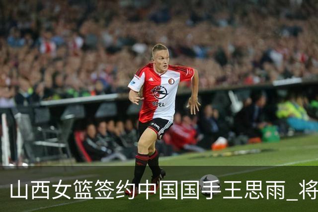 山西女篮签约中国国手王思雨 将战2026-2027赛季WCBA