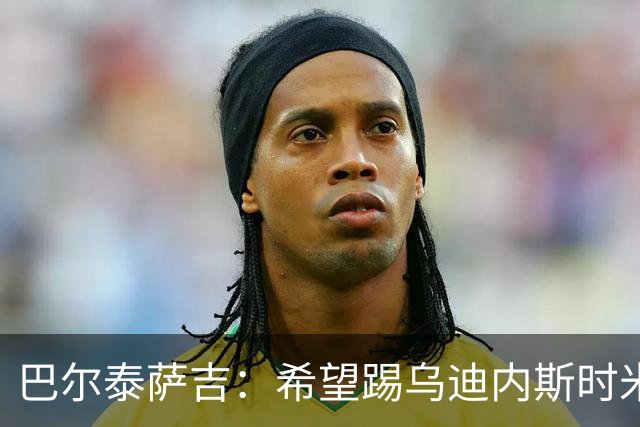 巴尔泰萨吉：希望踢乌迪内斯时米兰完成救赎 阿莫林让我享受比赛