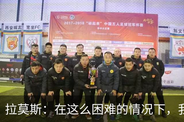 拉莫斯：在这么困难的情况下，我们能提前保级简直是个奇迹
