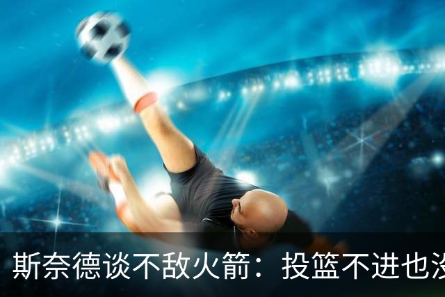 斯奈德谈不敌火箭：投篮不进也没放弃 我们本可以早早崩盘