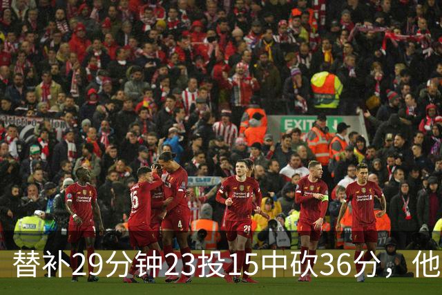替补29分钟23投15中砍36分，他手撕旧主