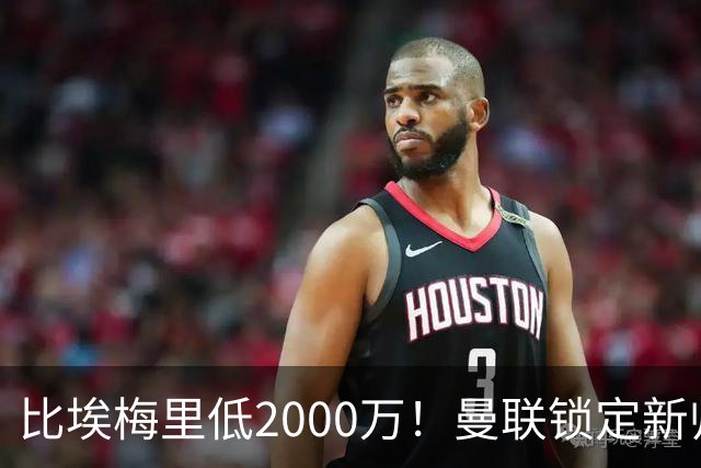 比埃梅里低2000万！曼联锁定新帅第1候选，4球员进入冬窗引援名单