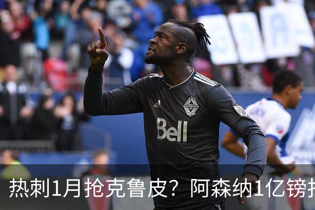 热刺1月抢克鲁皮？阿森纳1亿镑报价考验伯恩茅斯
