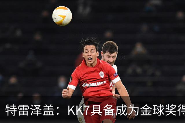 特雷泽盖：KK7具备成为金球奖得主的一切条件，但他无缘世界杯