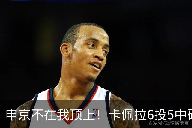 申京不在我顶上！卡佩拉6投5中砍下10分8板3断2帽 正负值+23！