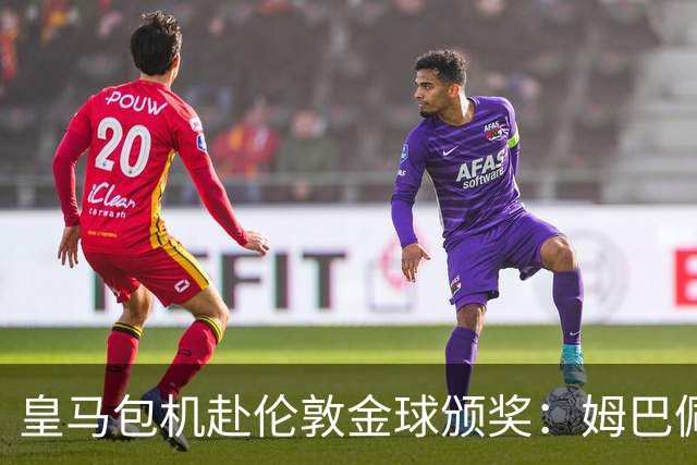 皇马包机赴伦敦金球颁奖：姆巴佩陪跑还是老佛爷止损
