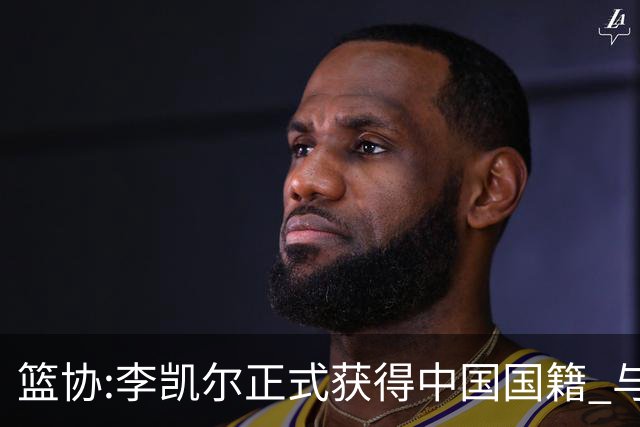 篮协:李凯尔正式获得中国国籍 与姚明见面合影