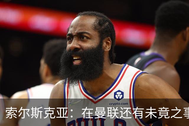 索尔斯克亚：在曼联还有未竟之事；年初接触时从未要更长合同