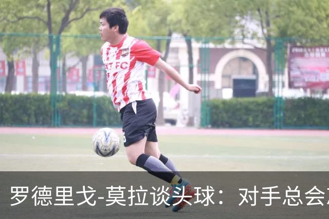 罗德里戈-莫拉谈头球：对手总会忘记我是场上最矮的球员