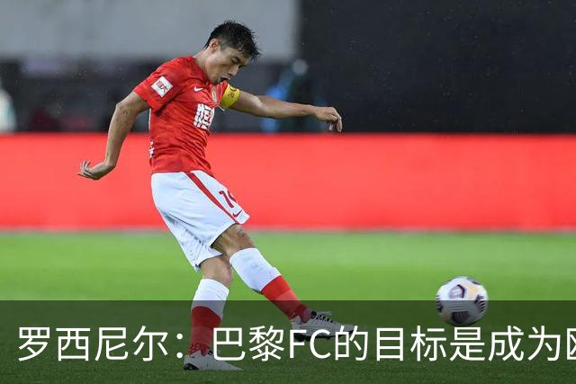 罗西尼尔：巴黎FC的目标是成为欧洲最大俱乐部之一