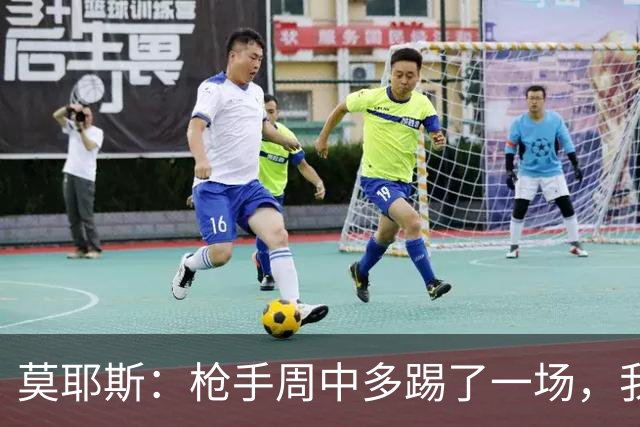 莫耶斯：枪手周中多踢了一场，我们要争取利用好这一点