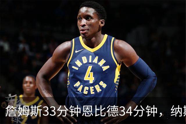 詹姆斯33分钟恩比德34分钟，纳斯把功劳给了布朗