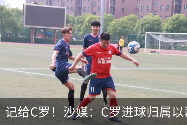 记给C罗！沙媒：C罗进球归属以裁判报告为依据，不以数据机构为准