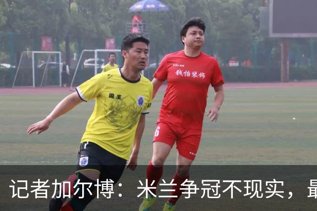 记者加尔博：米兰争冠不现实，最多只能进前四