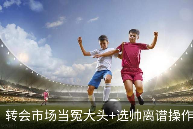 转会市场当冤大头+选帅离谱操作 尤文高层比曼联还没下限