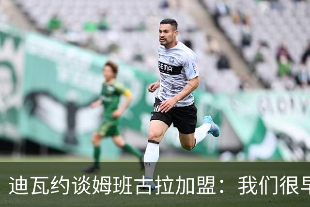 迪瓦约谈姆班古拉加盟：我们很早就关注过他