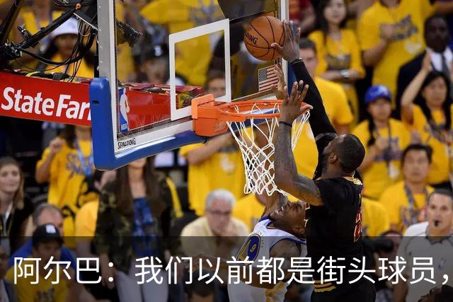 阿尔巴：我们以前都是街头球员，但如今球员却更像机器人