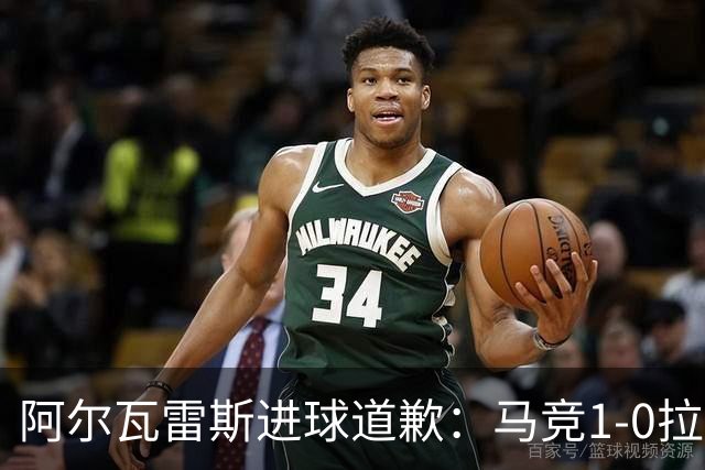 阿尔瓦雷斯进球道歉：马竞1-0拉科鲁尼亚背后的和解