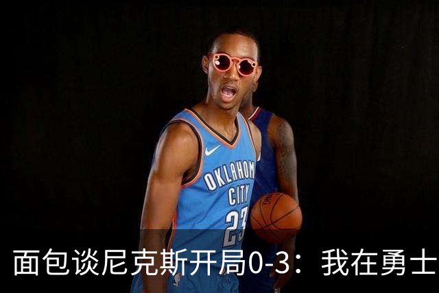 面包谈尼克斯开局0-3：我在勇士学到 有时被打中头部可能并非坏事