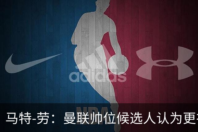 马特-劳：曼联帅位候选人认为更衣室失控，球员发言了过多言论