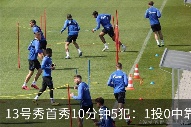 13号秀首秀10分钟5犯：1投0中靠罚球拿1分