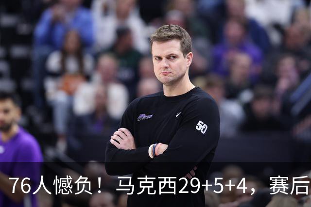76人憾负！马克西29+5+4，赛后老詹走过去，一把抱住坎宁安