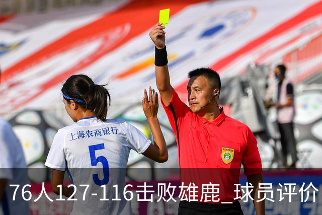 76人127-116击败雄鹿 球员评价：5人优秀，2人良好，3人低迷