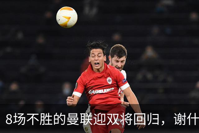 8场不胜的曼联迎双将回归，谢什科却要等到2027年