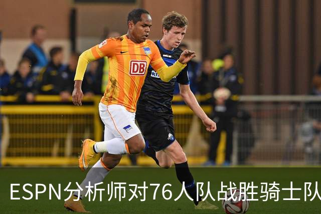 ESPN分析师对76人队战胜骑士队的历史性逆转，给予了高度评价