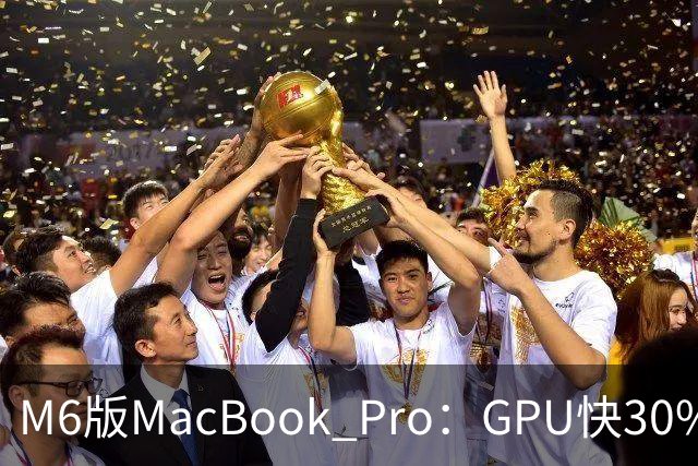 M6版MacBook Pro：GPU快30%，续航24小时